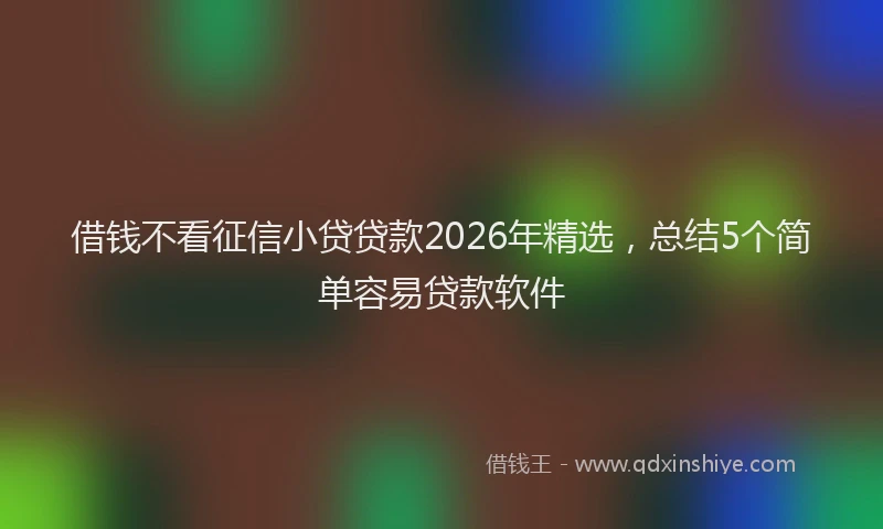 借钱不看征信小贷贷款2026年精选，总结5个简单容易贷款软件