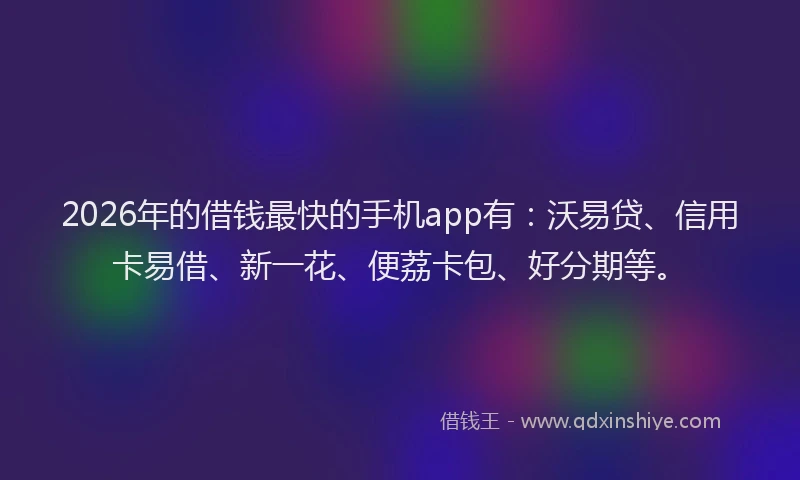 2026年的借钱最快的手机app有:沃易贷、信用卡易借、新一花、便荔卡包、好分期等。