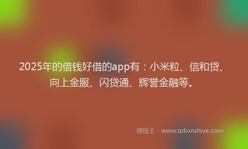 2025年的借钱好借的app有:小米粒、信和贷、向上金服、闪贷通、辉誉金融等。