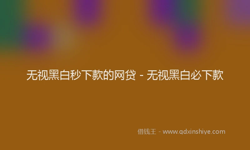 无视黑白秒下款的网贷 - 无视黑白必下款