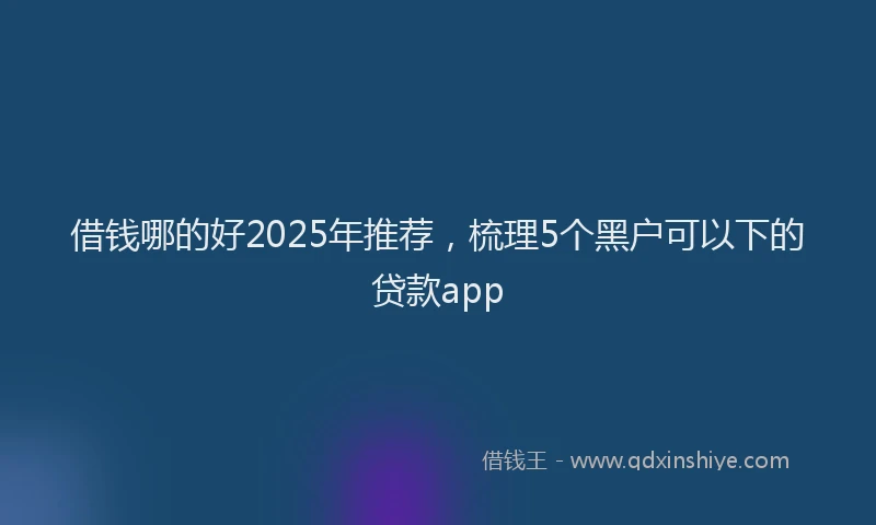 借钱哪的好2025年推荐，梳理5个黑户可以下的贷款app