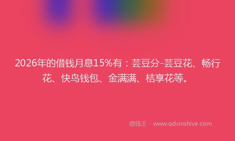 2026年的借钱月息15%有：芸豆分-芸豆花、畅行花、快鸟钱包、金满满、桔享花等。