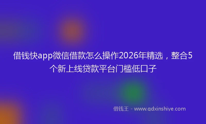 借钱快app微信借款怎么操作2026年精选，整合5个新上线贷款平台门槛低口子