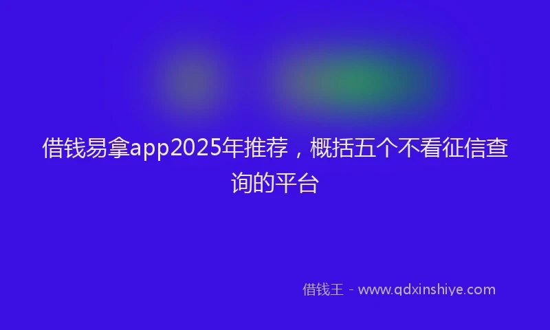 借钱易拿app2025年推荐，概括五个不看征信查询的平台