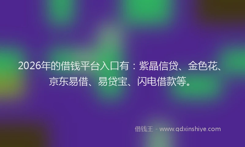 2026年的借钱平台入口有：紫晶信贷、金色花、京东易借、易贷宝、闪电借款等。