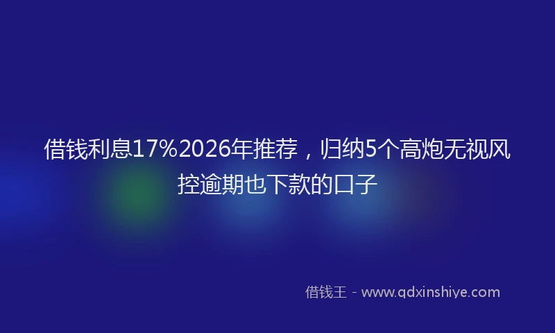 借钱利息17%2026年推荐，归纳5个高炮无视风控逾期也下款的口子