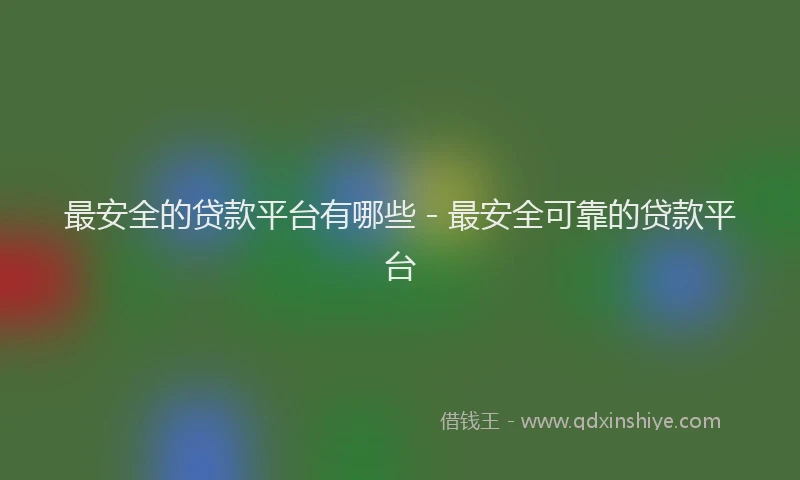 最安全的贷款平台有哪些 - 最安全可靠的贷款平台