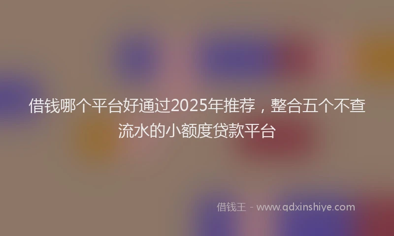 借钱哪个平台好通过2025年推荐,整合五个不查流水的小额度贷款平台