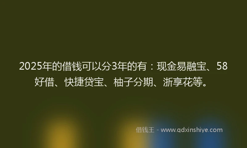 2025年的借钱可以分3年的有:现金易融宝、58好借、快捷贷宝、柚子分期、浙享花等。