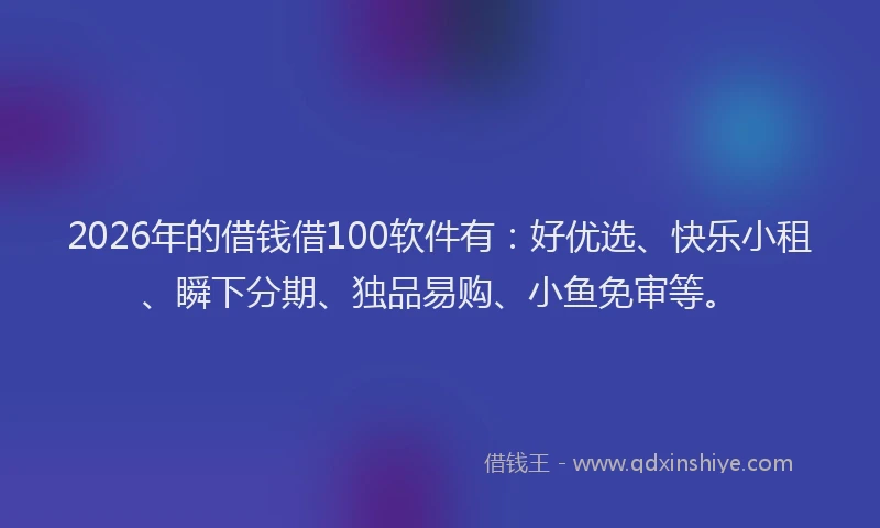 2026年的借钱借100软件有：好优选、快乐小租、瞬下分期、独品易购、小鱼免审等。