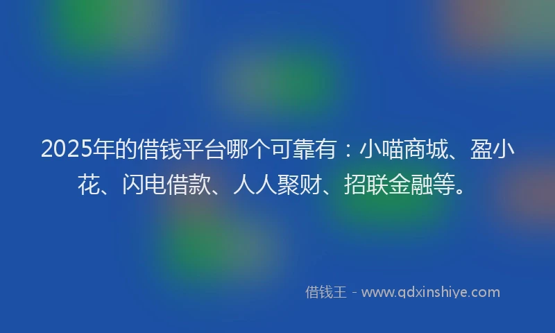 2025年的借钱平台哪个可靠有:小喵商城、盈小花、闪电借款、人人聚财、招联金融等。