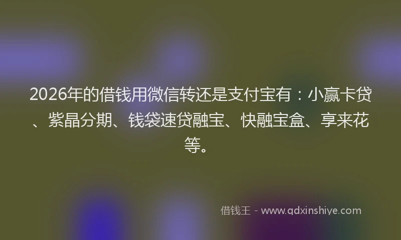 2026年的借钱用微信转还是支付宝有：小赢卡贷、紫晶分期、钱袋速贷融宝、快融宝盒、享来花等。
