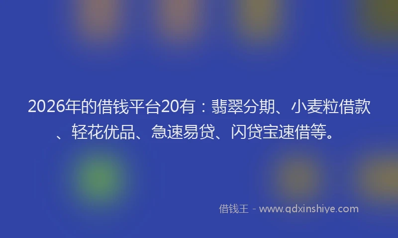 2026年的借钱平台20有：翡翠分期、小麦粒借款、轻花优品、急速易贷、闪贷宝速借等。