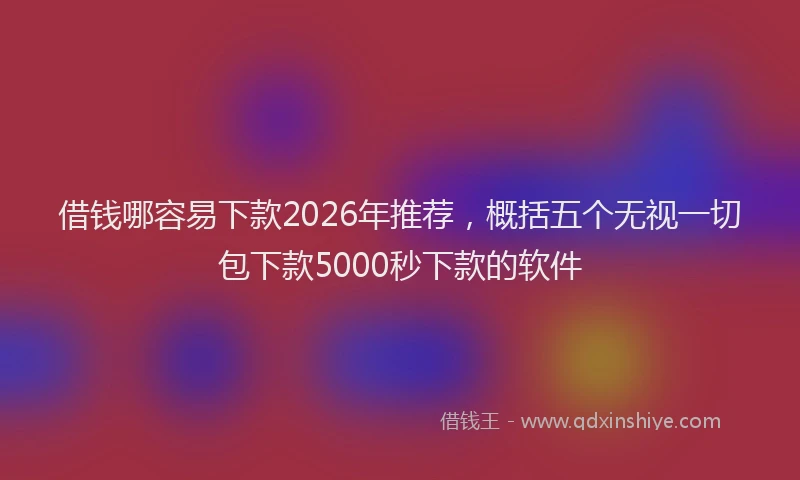 借钱哪容易下款2026年推荐，概括五个无视一切包下款5000秒下款的软件