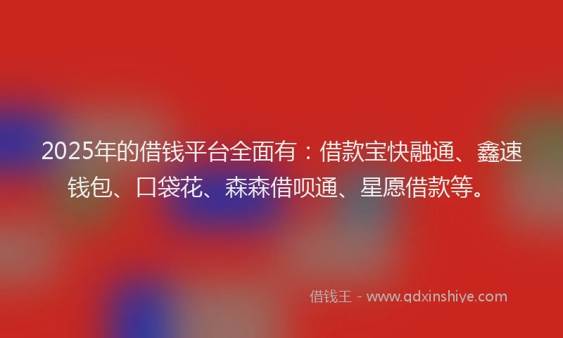 2025年的借钱平台全面有：借款宝快融通、鑫速钱包、口袋花、森森借呗通、星愿借款等。