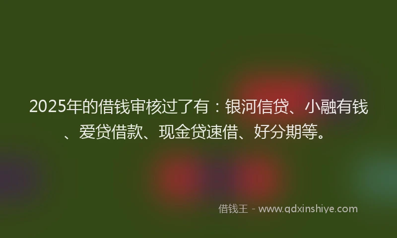 2025年的借钱审核过了有:银河信贷、小融有钱、爱贷借款、现金贷速借、好分期等。