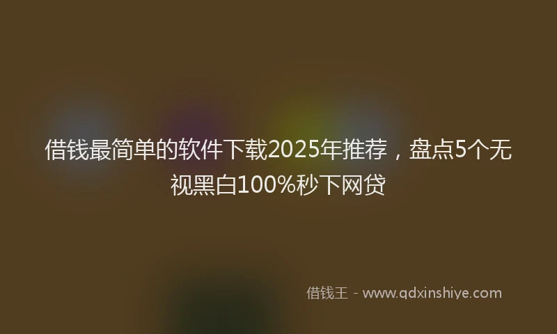 借钱最简单的软件下载2025年推荐，盘点5个无视黑白100%秒下网贷