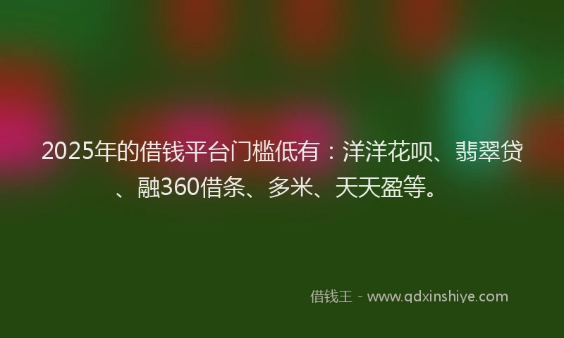2025年的借钱平台门槛低有：洋洋花呗、翡翠贷、融360借条、多米、天天盈等。