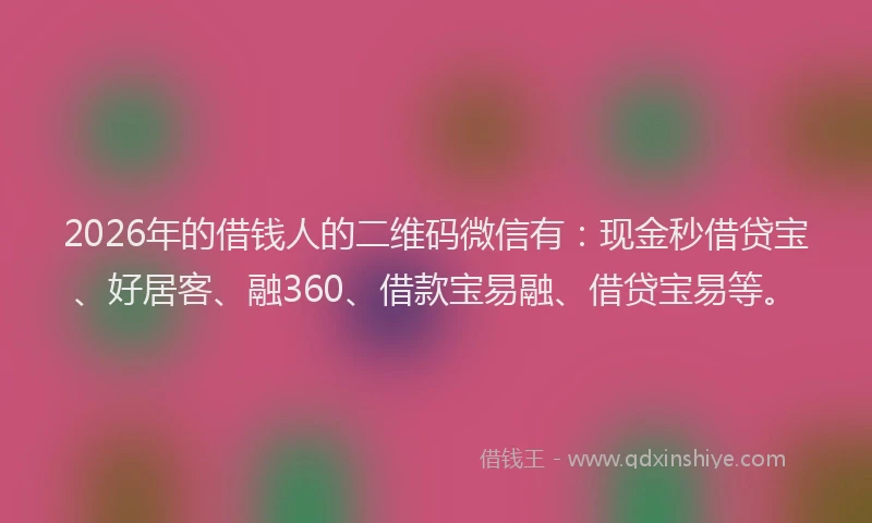 2026年的借钱人的二维码微信有:现金秒借贷宝、好居客、融360、借款宝易融、借贷宝易等。