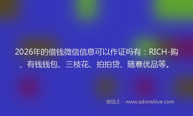2026年的借钱微信信息可以作证吗有：RICH-购、有钱钱包、三枝花、拍拍贷、随意优品等。