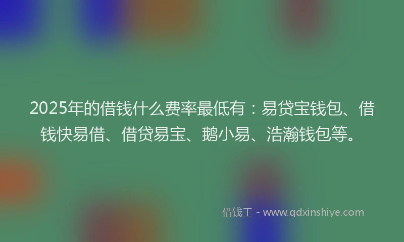 2025年的借钱什么费率最低有:易贷宝钱包、借钱快易借、借贷易宝、鹅小易、浩瀚钱包等。