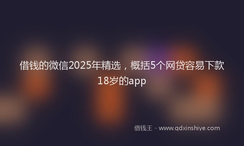 借钱的微信2025年精选，概括5个网贷容易下款18岁的app