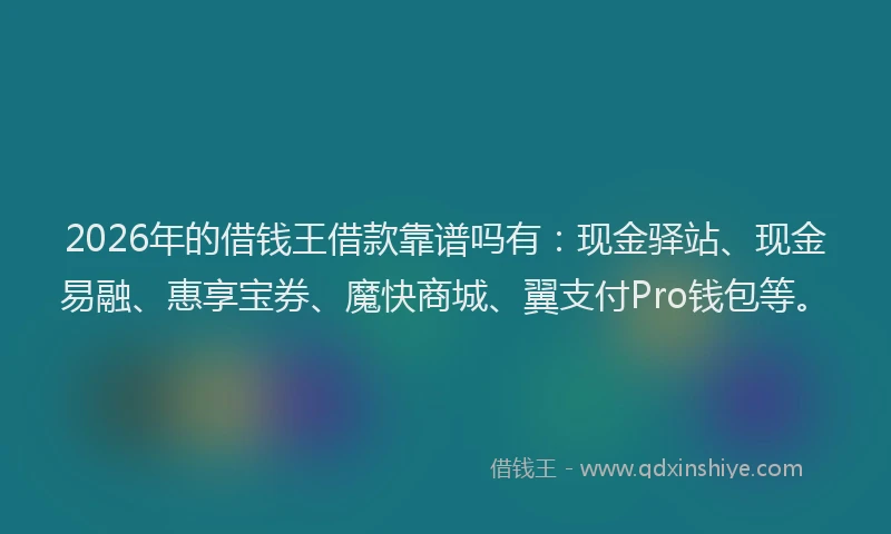 2026年的借钱王借款靠谱吗有：现金驿站、现金易融、惠享宝券、魔快商城、翼支付Pro钱包等。