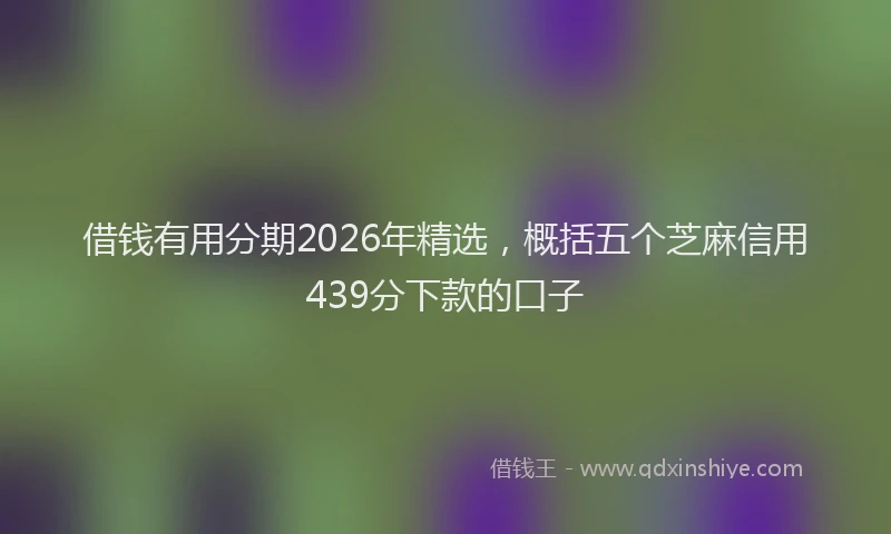 借钱有用分期2026年精选，概括五个芝麻信用439分下款的口子