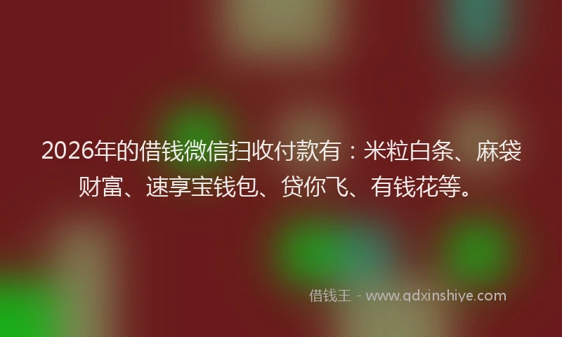 2026年的借钱微信扫收付款有：米粒白条、麻袋财富、速享宝钱包、贷你飞、有钱花等。