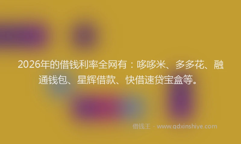 2026年的借钱利率全网有:哆哆米、多多花、融通钱包、星辉借款、快借速贷宝盒等。