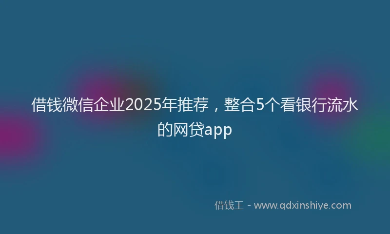 借钱微信企业2025年推荐，整合5个看银行流水的网贷app