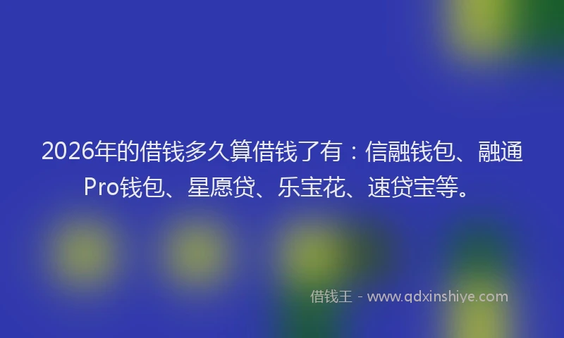 2026年的借钱多久算借钱了有：信融钱包、融通Pro钱包、星愿贷、乐宝花、速贷宝等。