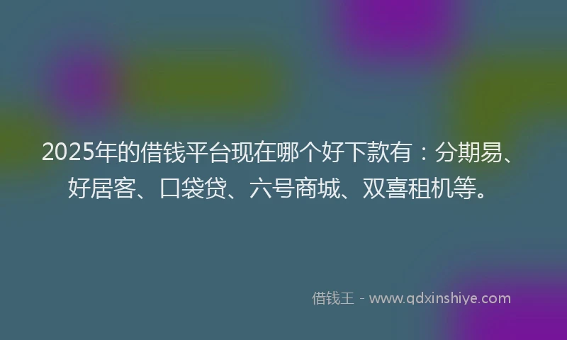2025年的借钱平台现在哪个好下款有：分期易、好居客、口袋贷、六号商城、双喜租机等。