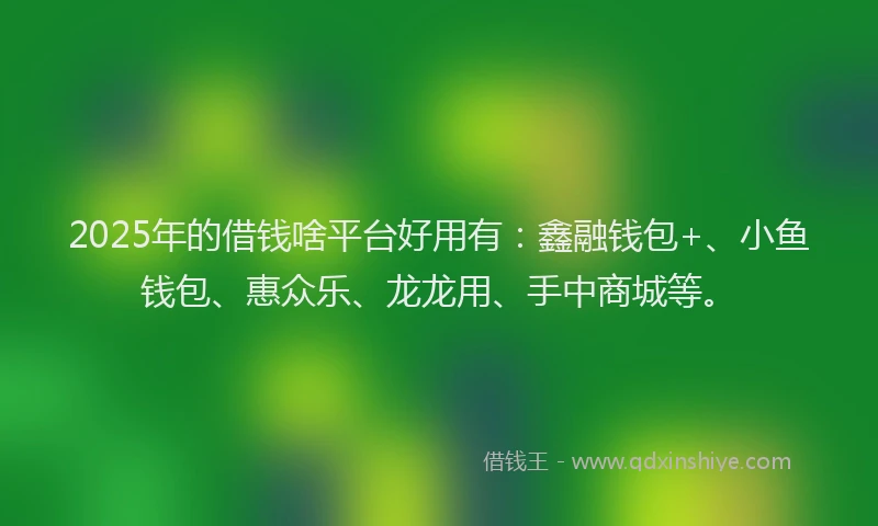 2025年的借钱啥平台好用有：鑫融钱包+、小鱼钱包、惠众乐、龙龙用、手中商城等。