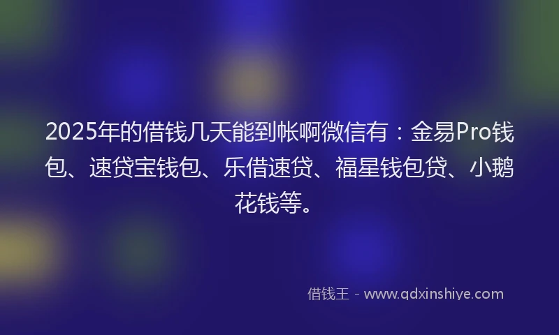 2025年的借钱几天能到帐啊微信有:金易Pro钱包、速贷宝钱包、乐借速贷、福星钱包贷、小鹅花钱等。