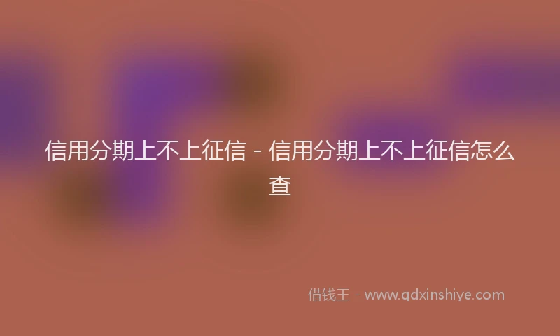 信用分期上不上征信 - 信用分期上不上征信怎么查