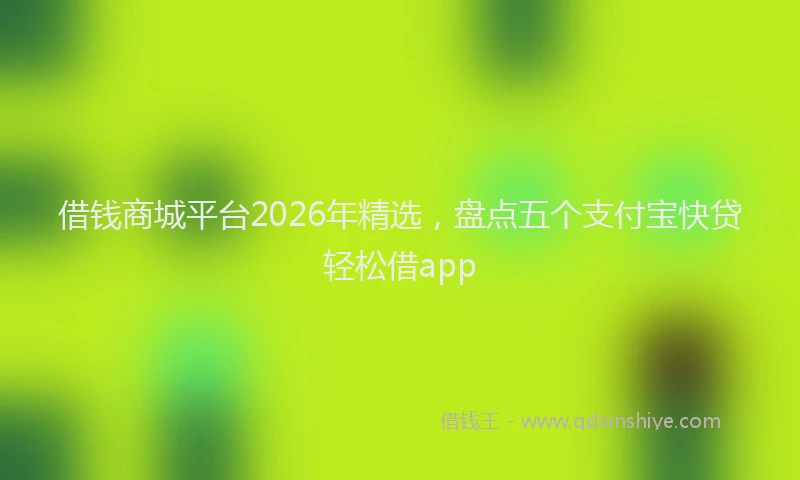 借钱商城平台2026年精选，盘点五个支付宝快贷轻松借app
