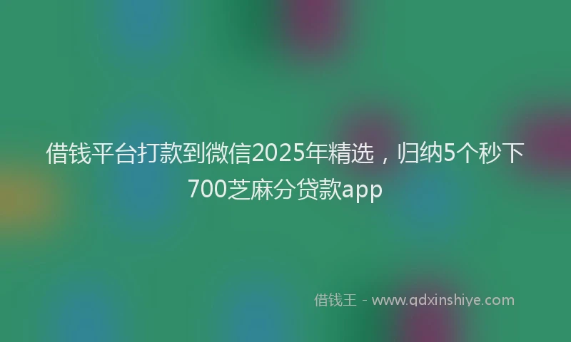 借钱平台打款到微信2025年精选,归纳5个秒下700芝麻分贷款app