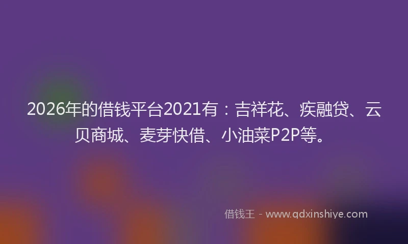 2026年的借钱平台2021有：吉祥花、疾融贷、云贝商城、麦芽快借、小油菜P2P等。