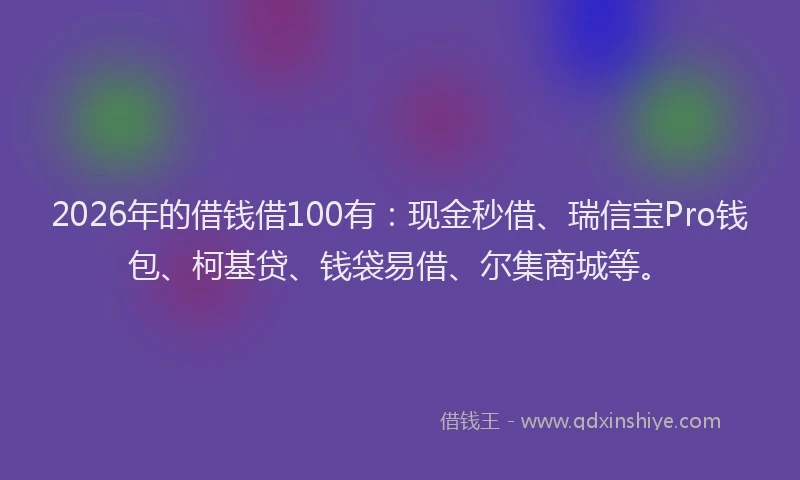 2026年的借钱借100有：现金秒借、瑞信宝Pro钱包、柯基贷、钱袋易借、尔集商城等。