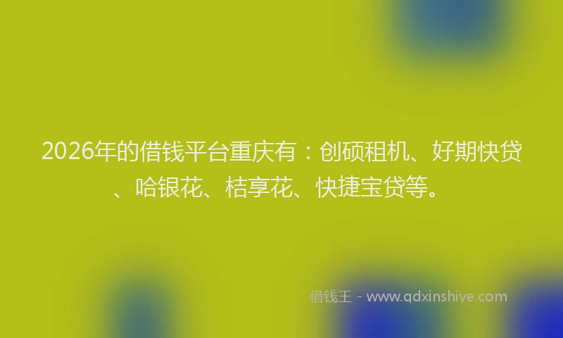 2026年的借钱平台重庆有:创硕租机、好期快贷、哈银花、桔享花、快捷宝贷等。