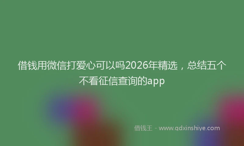 借钱用微信打爱心可以吗2026年精选，总结五个不看征信查询的app