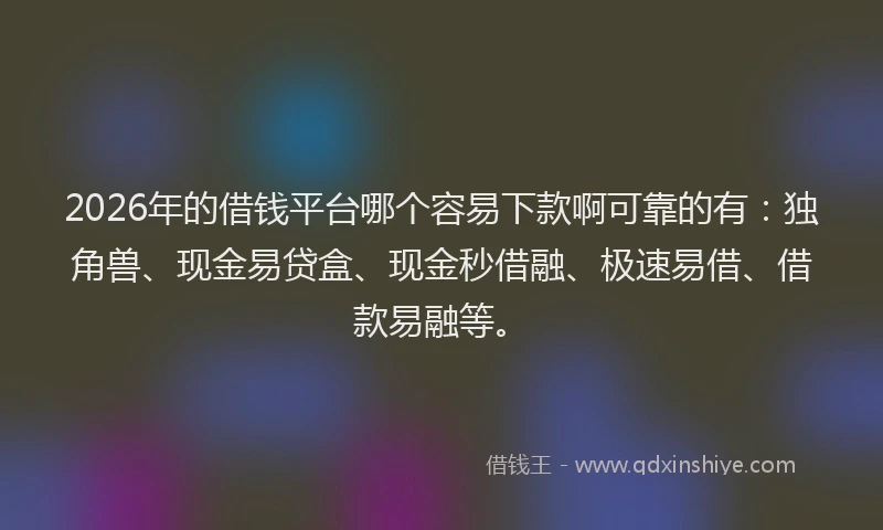 2026年的借钱平台哪个容易下款啊可靠的有：独角兽、现金易贷盒、现金秒借融、极速易借、借款易融等。