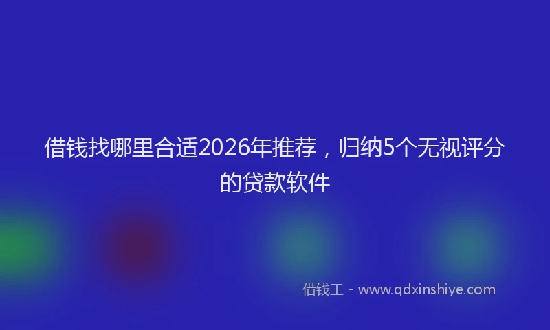 借钱找哪里合适2026年推荐，归纳5个无视评分的贷款软件