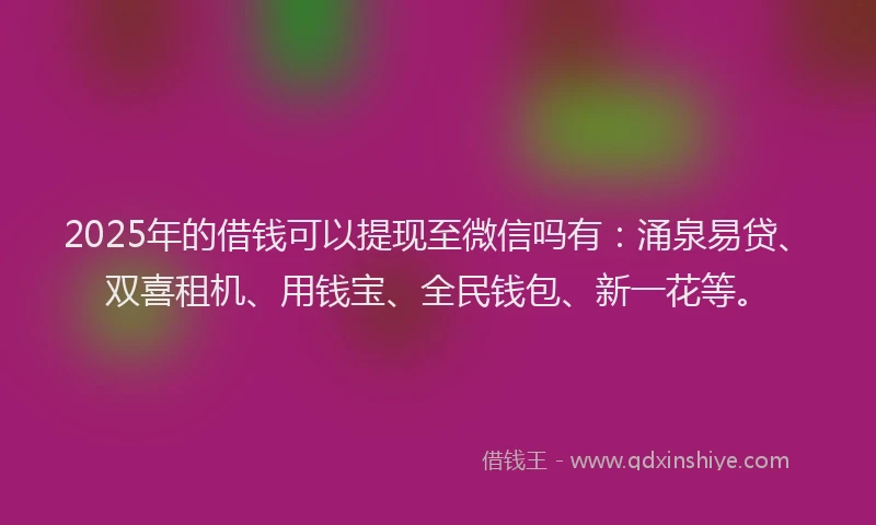 2025年的借钱可以提现至微信吗有：涌泉易贷、双喜租机、用钱宝、全民钱包、新一花等。