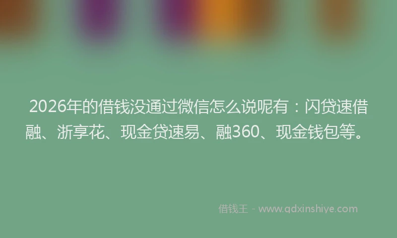 2026年的借钱没通过微信怎么说呢有：闪贷速借融、浙享花、现金贷速易、融360、现金钱包等。