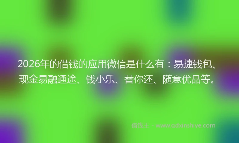 2026年的借钱的应用微信是什么有：易捷钱包、现金易融通途、钱小乐、替你还、随意优品等。