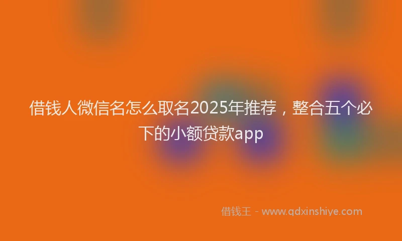借钱人微信名怎么取名2025年推荐,整合五个必下的小额贷款app