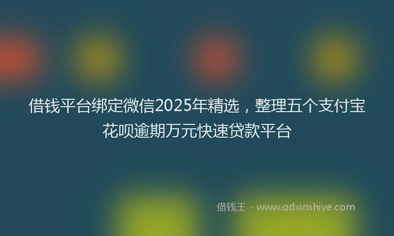 借钱平台绑定微信2025年精选,整理五个支付宝花呗逾期万元快速贷款平台