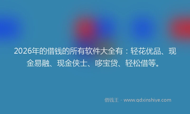 2026年的借钱的所有软件大全有：轻花优品、现金易融、现金侠士、哆宝贷、轻松借等。
